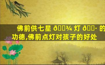 佛前供七星 🌾 灯 🌷 的功德,佛前点灯对孩子的好处